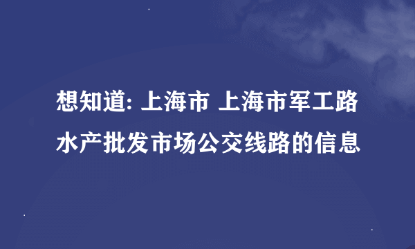 想知道: 上海市 上海市军工路水产批发市场公交线路的信息