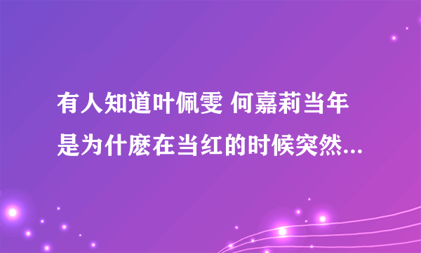 有人知道叶佩雯 何嘉莉当年是为什麽在当红的时候突然不见的么