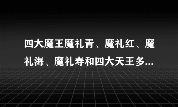 四大魔王魔礼青、魔礼红、魔礼海、魔礼寿和四大天王多罗吒、毗琉璃、毗留博叉、毗沙门有什么关系啊？