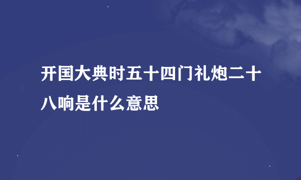 开国大典时五十四门礼炮二十八响是什么意思