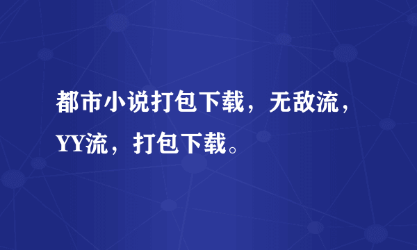 都市小说打包下载，无敌流，YY流，打包下载。