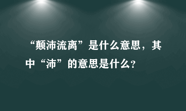 “颠沛流离”是什么意思，其中“沛”的意思是什么？