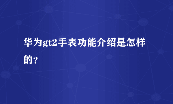 华为gt2手表功能介绍是怎样的？