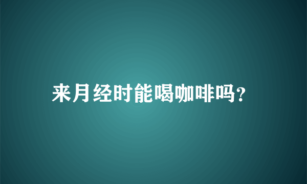 来月经时能喝咖啡吗？