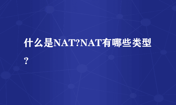 什么是NAT?NAT有哪些类型？