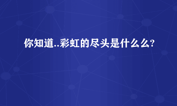 你知道..彩虹的尽头是什么么?