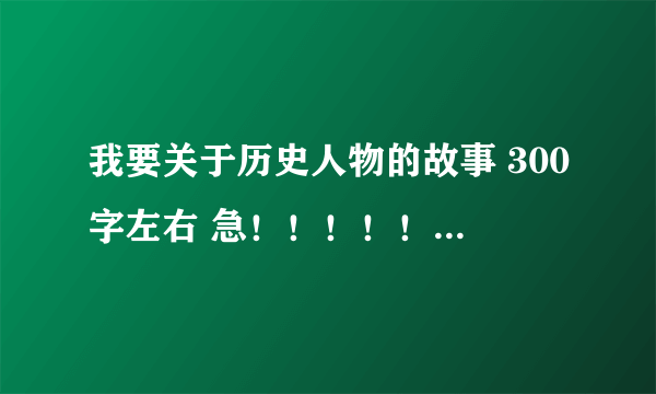 我要关于历史人物的故事 300字左右 急！！！！！！！！！！