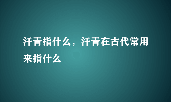 汗青指什么，汗青在古代常用来指什么