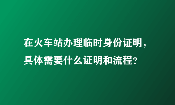 在火车站办理临时身份证明，具体需要什么证明和流程？