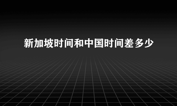 新加坡时间和中国时间差多少