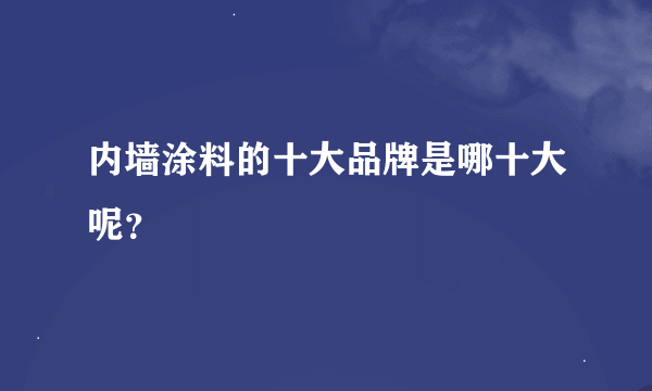 内墙涂料的十大品牌是哪十大呢？