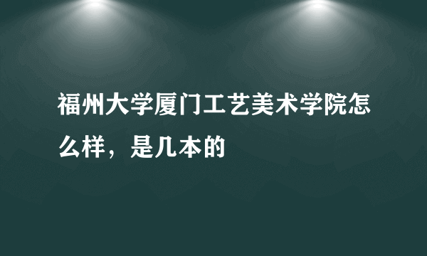 福州大学厦门工艺美术学院怎么样，是几本的