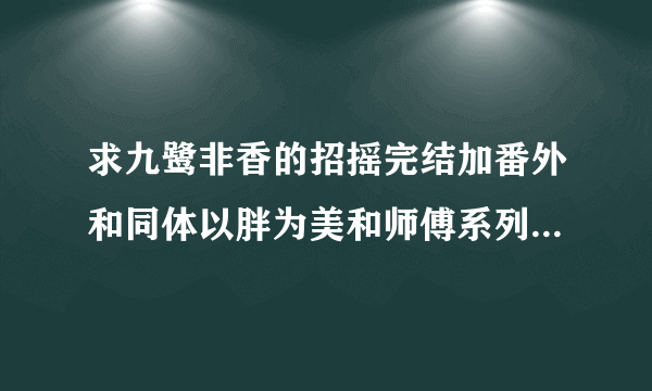 求九鹭非香的招摇完结加番外和同体以胖为美和师傅系列的txt谢谢