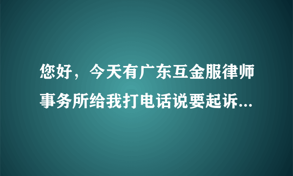 您好，今天有广东互金服律师事务所给我打电话说要起诉我，理...