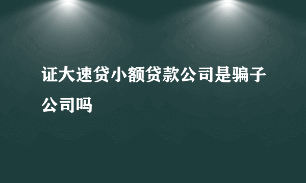 证大速贷小额贷款公司是骗子公司吗