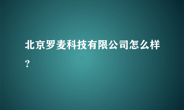 北京罗麦科技有限公司怎么样？