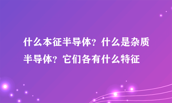 什么本征半导体？什么是杂质半导体？它们各有什么特征