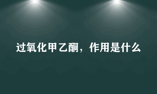 过氧化甲乙酮，作用是什么