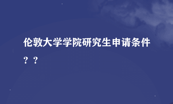 伦敦大学学院研究生申请条件？？