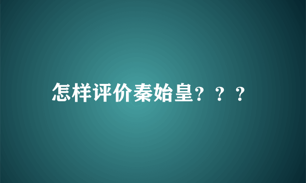 怎样评价秦始皇？？？