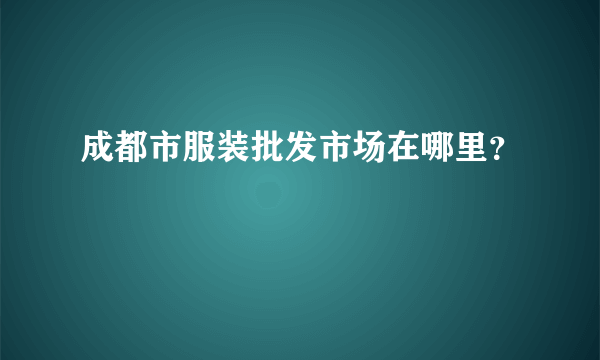 成都市服装批发市场在哪里？