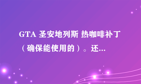 GTA 圣安地列斯 热咖啡补丁（确保能使用的）。还有使用方法