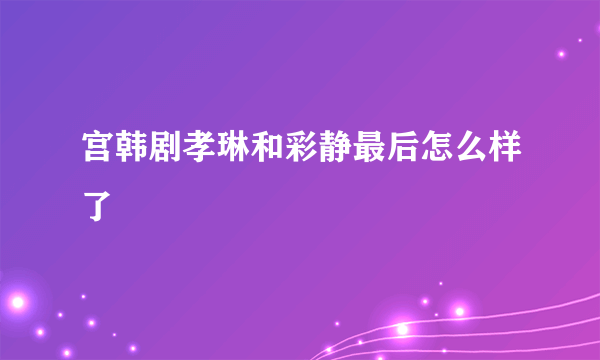 宫韩剧孝琳和彩静最后怎么样了