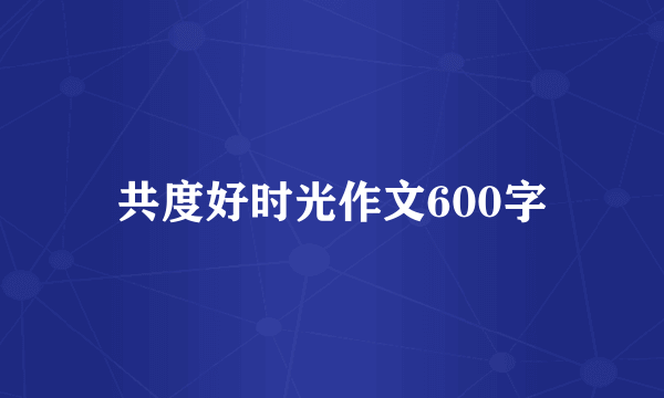 共度好时光作文600字