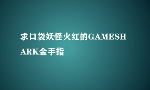 求口袋妖怪火红的GAMESHARK金手指