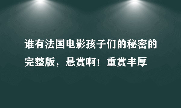 谁有法国电影孩子们的秘密的完整版，悬赏啊！重赏丰厚