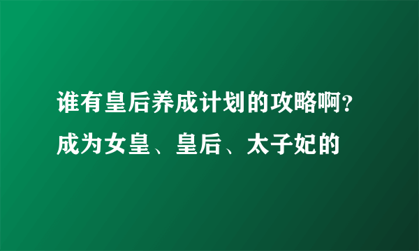 谁有皇后养成计划的攻略啊？成为女皇、皇后、太子妃的