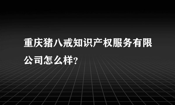 重庆猪八戒知识产权服务有限公司怎么样？