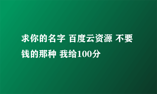 求你的名字 百度云资源 不要钱的那种 我给100分