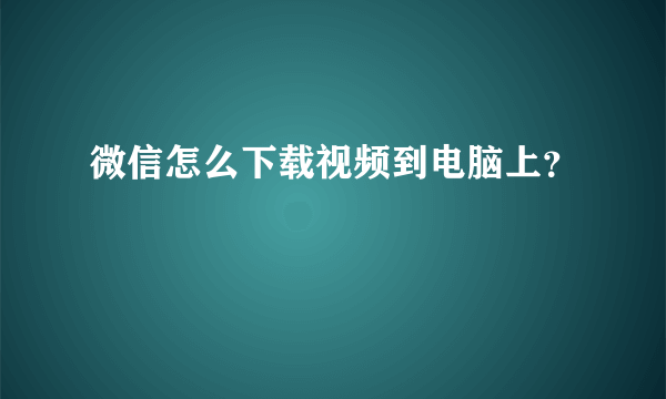 微信怎么下载视频到电脑上？