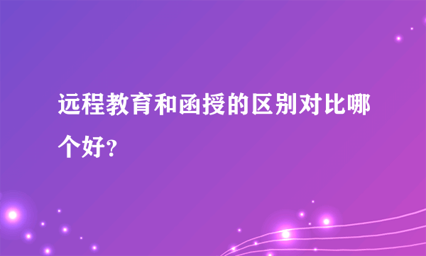 远程教育和函授的区别对比哪个好？