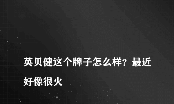 
英贝健这个牌子怎么样？最近好像很火

