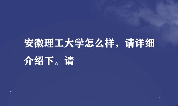 安徽理工大学怎么样，请详细介绍下。请