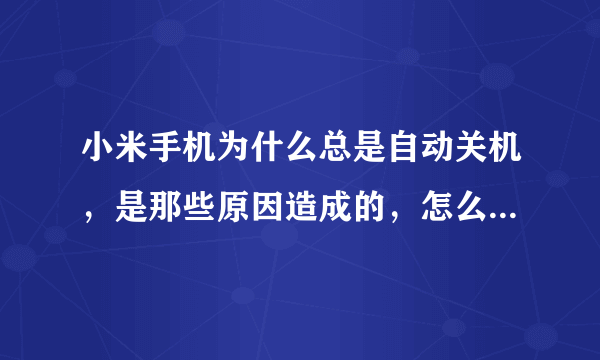 小米手机为什么总是自动关机，是那些原因造成的，怎么解决。是吗？