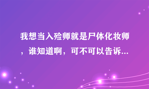 我想当入殓师就是尸体化妆师，谁知道啊，可不可以告诉我招聘的要求和工资还有要具备什么条件才可以被选上