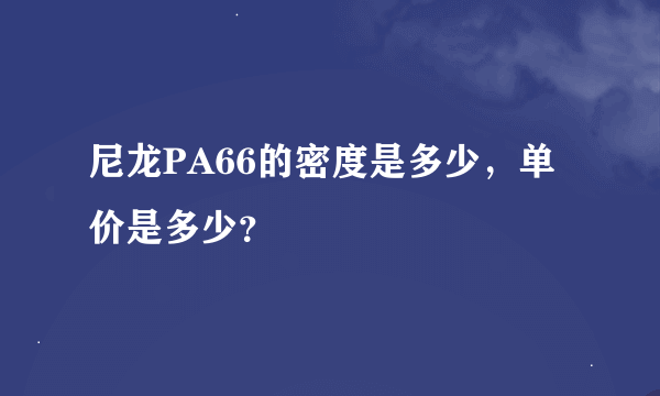 尼龙PA66的密度是多少，单价是多少？