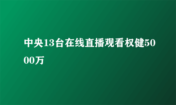 中央13台在线直播观看权健5000万