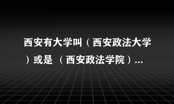 西安有大学叫（西安政法大学）或是 （西安政法学院）的吗 ？？