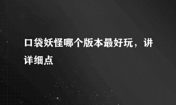 口袋妖怪哪个版本最好玩，讲详细点