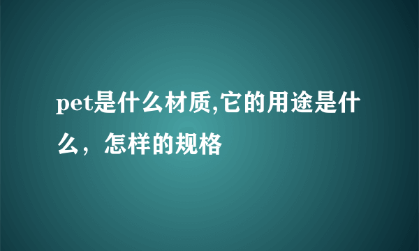 pet是什么材质,它的用途是什么，怎样的规格