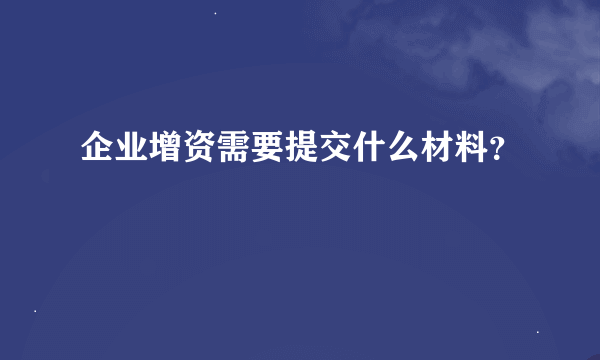 企业增资需要提交什么材料？