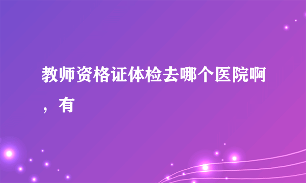 教师资格证体检去哪个医院啊，有