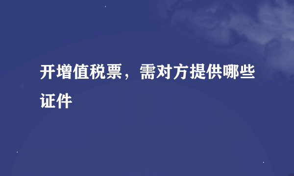 开增值税票，需对方提供哪些证件