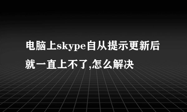 电脑上skype自从提示更新后就一直上不了,怎么解决