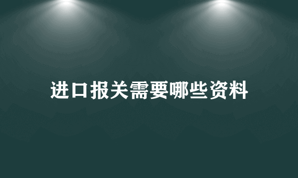 进口报关需要哪些资料