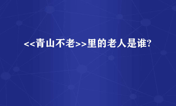 <<青山不老>>里的老人是谁?